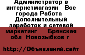 Администратор в интернетмагазин - Все города Работа » Дополнительный заработок и сетевой маркетинг   . Брянская обл.,Новозыбков г.